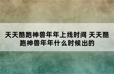 天天酷跑神兽年年上线时间 天天酷跑神兽年年什么时候出的